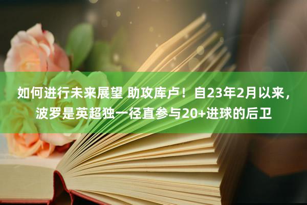 如何进行未来展望 助攻库卢！自23年2月以来，波罗是英超独一径直参与20+进球的后卫