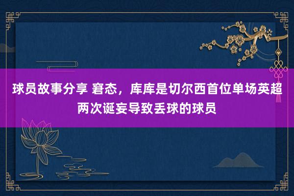 球员故事分享 窘态，库库是切尔西首位单场英超两次诞妄导致丢球的球员