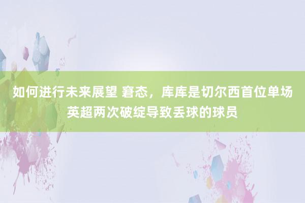 如何进行未来展望 窘态，库库是切尔西首位单场英超两次破绽导致丢球的球员