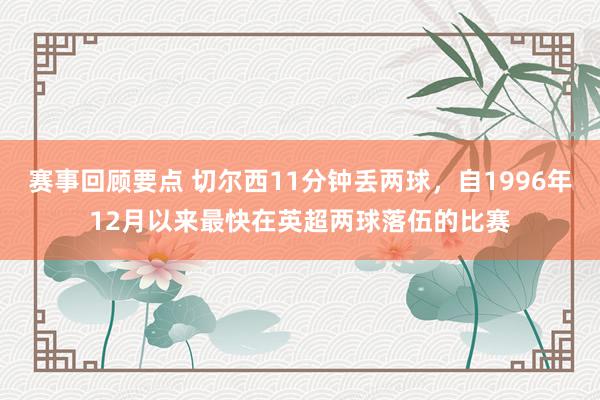 赛事回顾要点 切尔西11分钟丢两球，自1996年12月以来最快在英超两球落伍的比赛