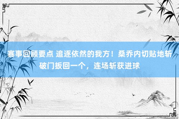 赛事回顾要点 追逐依然的我方！桑乔内切贴地斩破门扳回一个，连场斩获进球