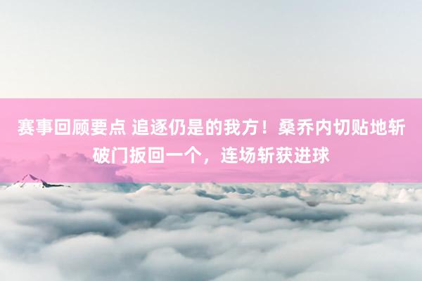 赛事回顾要点 追逐仍是的我方！桑乔内切贴地斩破门扳回一个，连场斩获进球