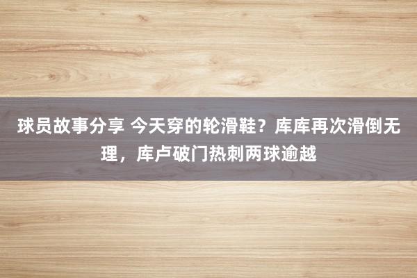 球员故事分享 今天穿的轮滑鞋？库库再次滑倒无理，库卢破门热刺两球逾越