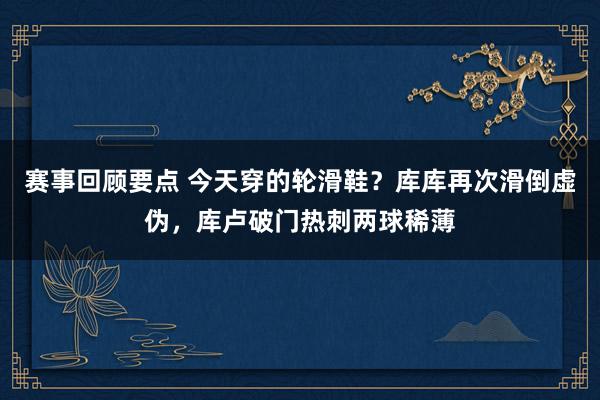 赛事回顾要点 今天穿的轮滑鞋？库库再次滑倒虚伪，库卢破门热刺两球稀薄