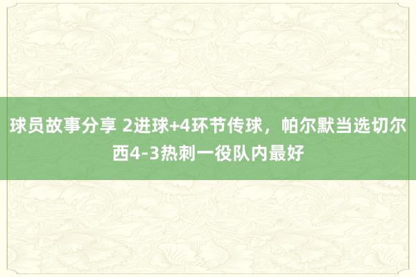 球员故事分享 2进球+4环节传球，帕尔默当选切尔西4-3热刺一役队内最好