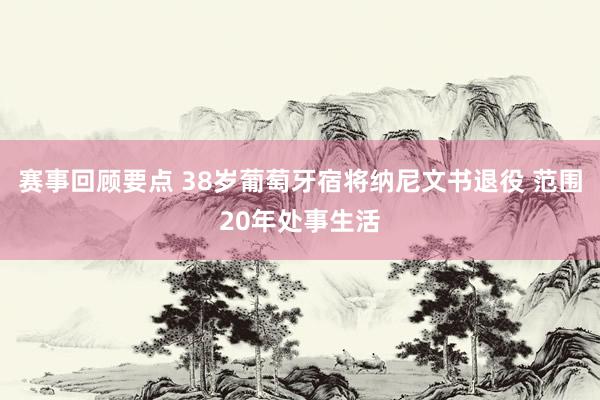 赛事回顾要点 38岁葡萄牙宿将纳尼文书退役 范围20年处事生活