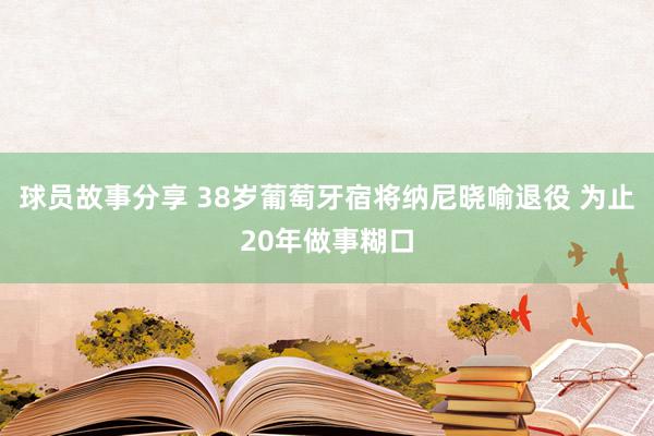 球员故事分享 38岁葡萄牙宿将纳尼晓喻退役 为止20年做事糊口