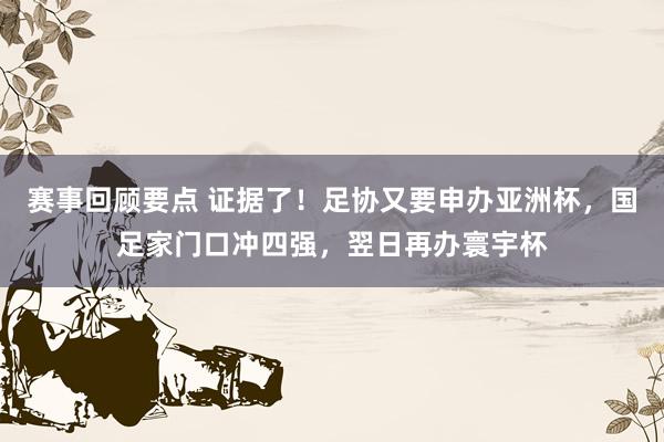 赛事回顾要点 证据了！足协又要申办亚洲杯，国足家门口冲四强，翌日再办寰宇杯