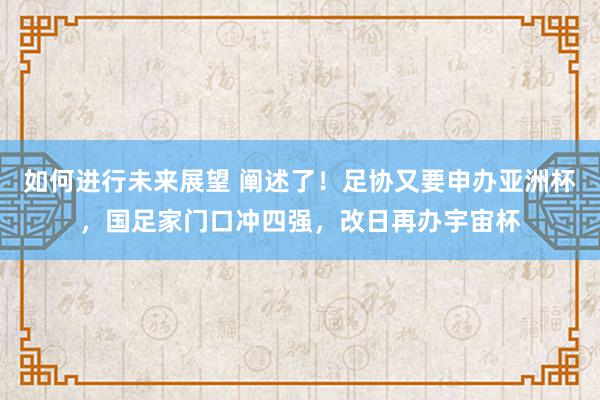 如何进行未来展望 阐述了！足协又要申办亚洲杯，国足家门口冲四强，改日再办宇宙杯