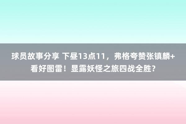 球员故事分享 下昼13点11，弗格夸赞张镇麟+看好图雷！显露妖怪之旅四战全胜？