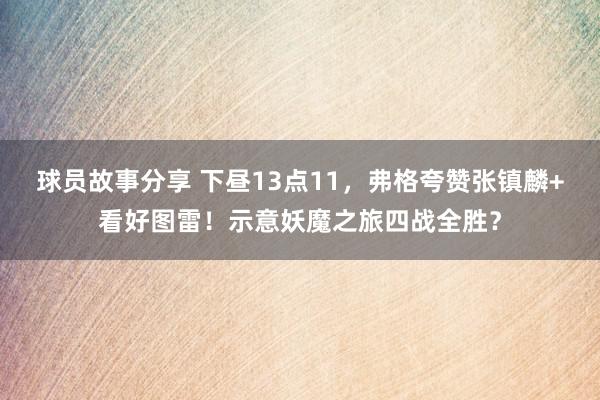 球员故事分享 下昼13点11，弗格夸赞张镇麟+看好图雷！示意妖魔之旅四战全胜？