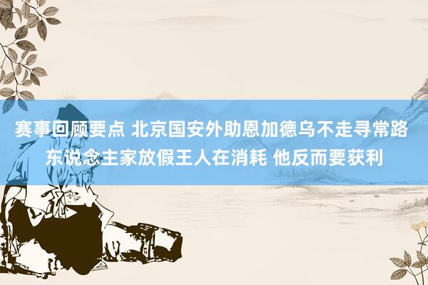 赛事回顾要点 北京国安外助恩加德乌不走寻常路 东说念主家放假王人在消耗 他反而要获利