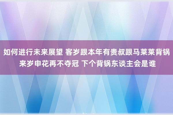 如何进行未来展望 客岁跟本年有贵叔跟马莱莱背锅 来岁申花再不夺冠 下个背锅东谈主会是谁