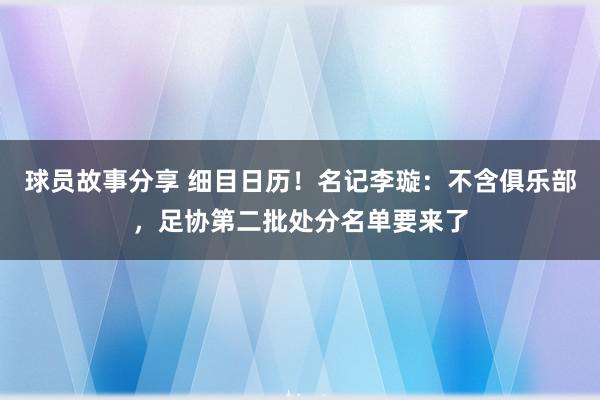 球员故事分享 细目日历！名记李璇：不含俱乐部，足协第二批处分名单要来了