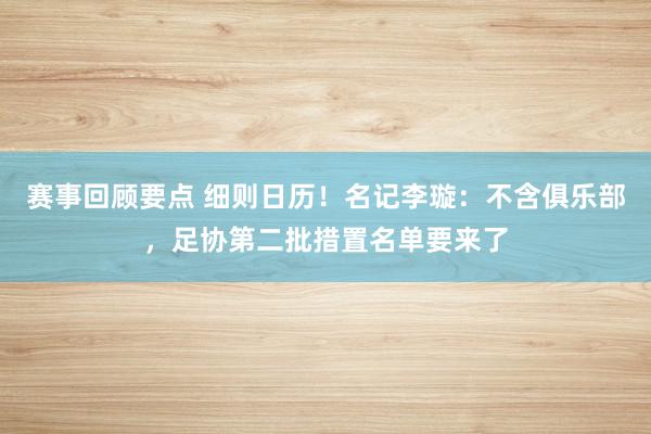 赛事回顾要点 细则日历！名记李璇：不含俱乐部，足协第二批措置名单要来了