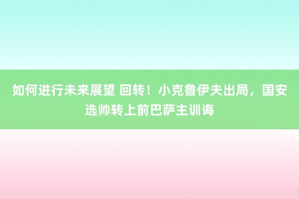 如何进行未来展望 回转！小克鲁伊夫出局，国安选帅转上前巴萨主训诲