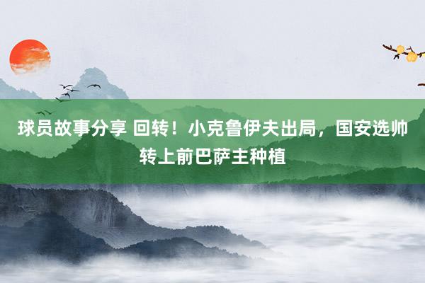 球员故事分享 回转！小克鲁伊夫出局，国安选帅转上前巴萨主种植