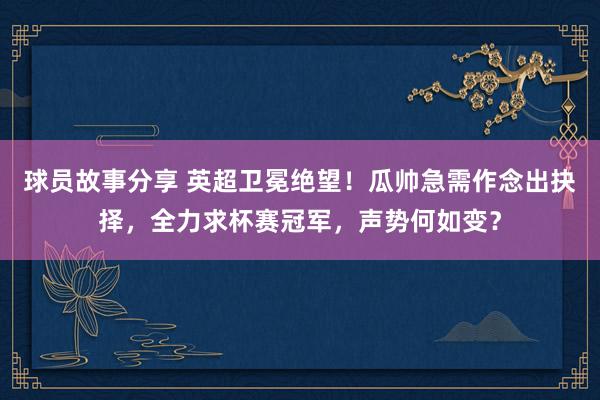 球员故事分享 英超卫冕绝望！瓜帅急需作念出抉择，全力求杯赛冠军，声势何如变？