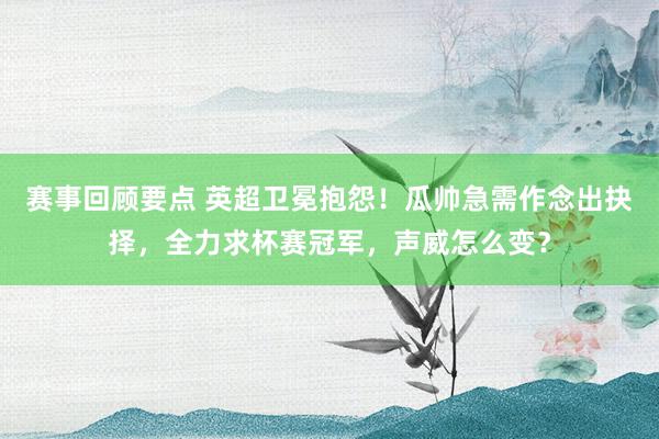 赛事回顾要点 英超卫冕抱怨！瓜帅急需作念出抉择，全力求杯赛冠军，声威怎么变？