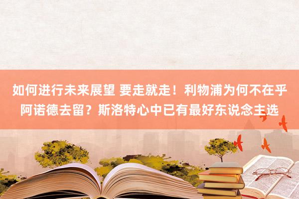 如何进行未来展望 要走就走！利物浦为何不在乎阿诺德去留？斯洛特心中已有最好东说念主选