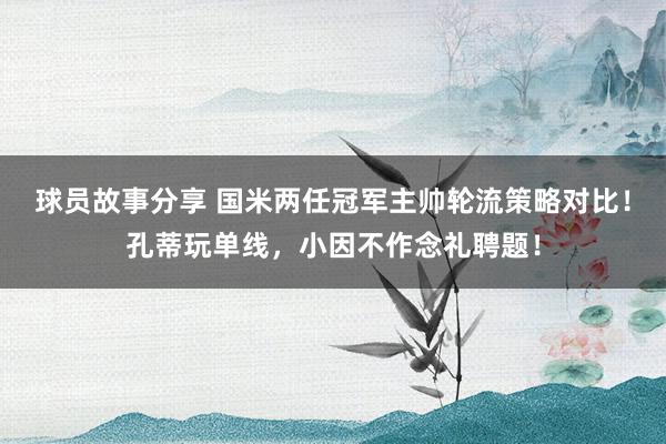 球员故事分享 国米两任冠军主帅轮流策略对比！孔蒂玩单线，小因不作念礼聘题！