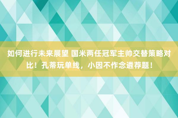 如何进行未来展望 国米两任冠军主帅交替策略对比！孔蒂玩单线，小因不作念遴荐题！