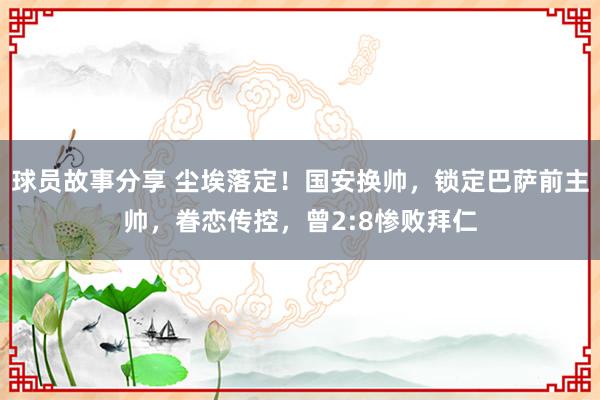 球员故事分享 尘埃落定！国安换帅，锁定巴萨前主帅，眷恋传控，曾2:8惨败拜仁